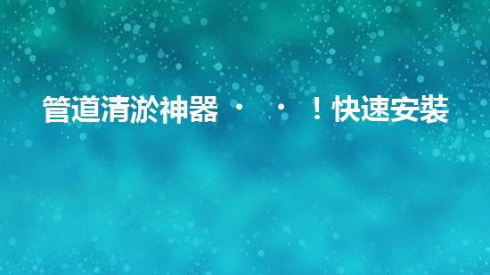 管道清淤神器！快速安裝，輕松解決水管堵塞難題！